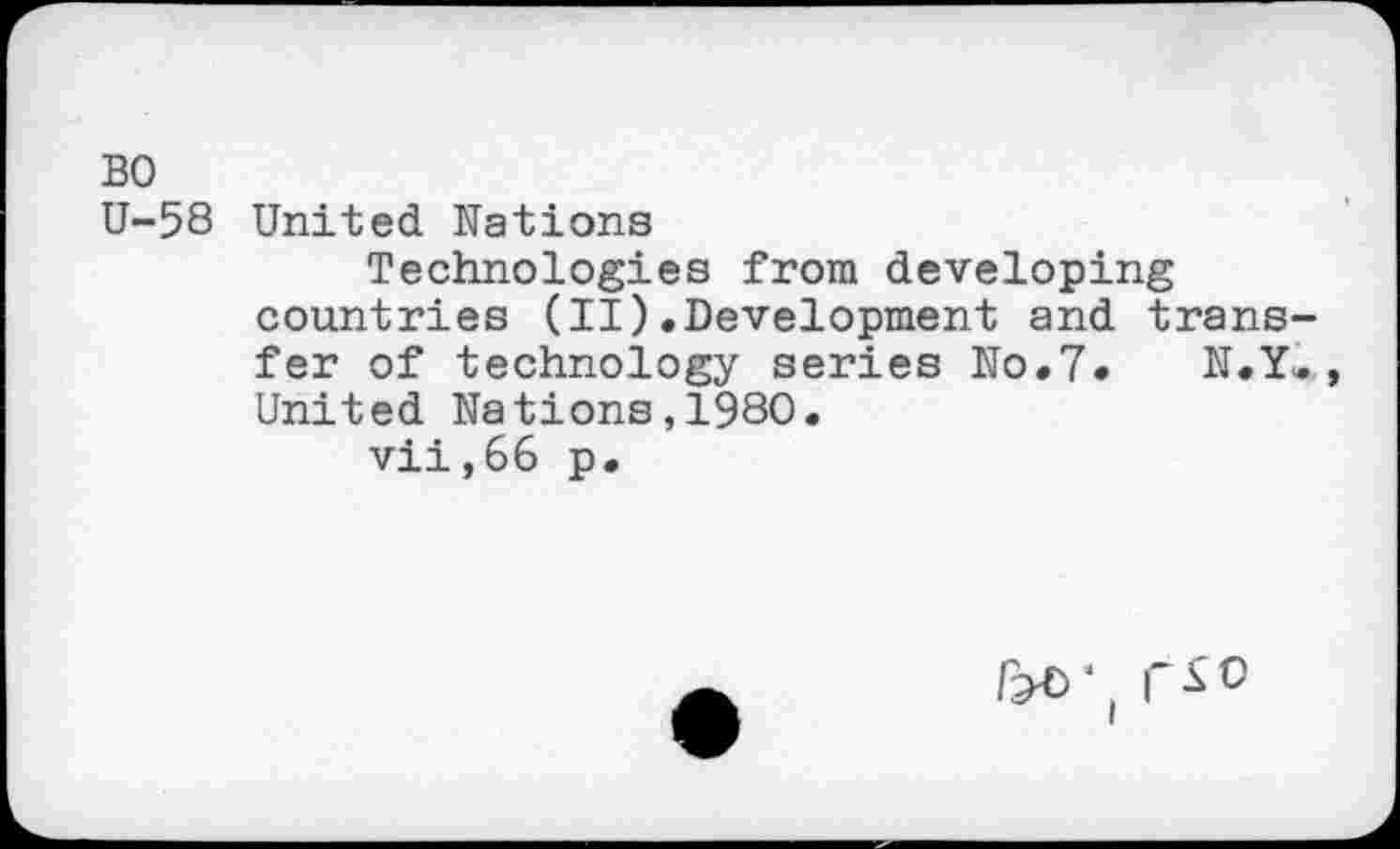 ﻿BO
U-58 United Nations
Technologies from developing countries (II).Development and trans fer of technology series No.7» N.Y United Nations,1980.
vii,66 p.